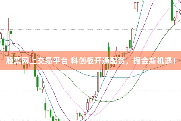 股票网上交易平台 科创板开通配资，掘金新机遇！