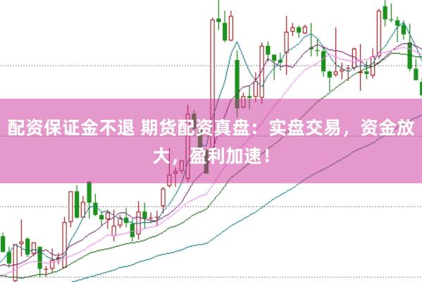 配资保证金不退 期货配资真盘：实盘交易，资金放大，盈利加速！