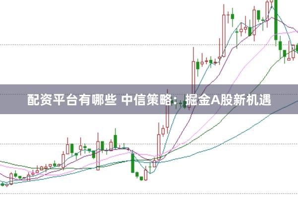 配资平台有哪些 中信策略：掘金A股新机遇
