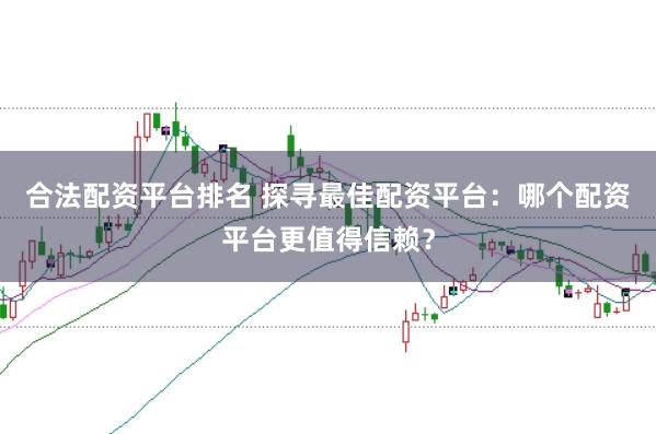 合法配资平台排名 探寻最佳配资平台：哪个配资平台更值得信赖？