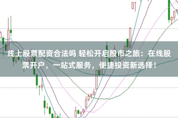 线上股票配资合法吗 轻松开启股市之旅：在线股票开户，一站式服务，便捷投资新选择！