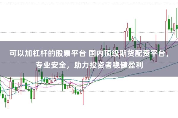 可以加杠杆的股票平台 国内顶级期货配资平台，专业安全，助力投资者稳健盈利