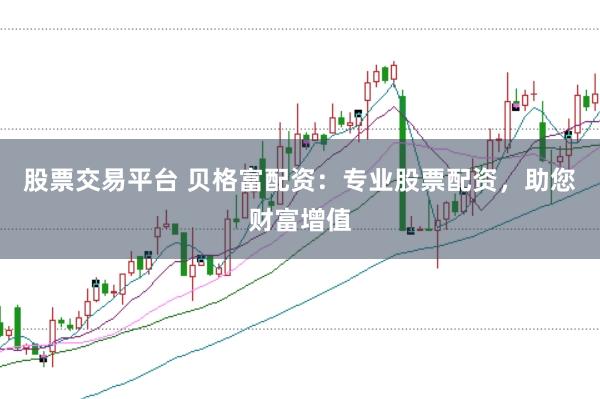 股票交易平台 贝格富配资：专业股票配资，助您财富增值