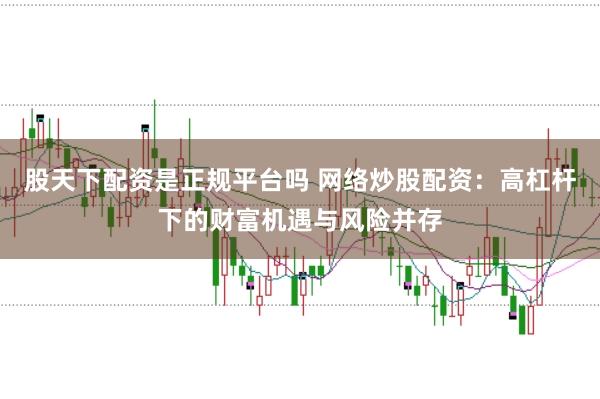 股天下配资是正规平台吗 网络炒股配资：高杠杆下的财富机遇与风险并存