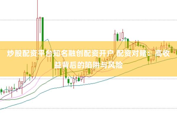 炒股配资平台知名融创配资开户 配资对赌：高收益背后的陷阱与风险