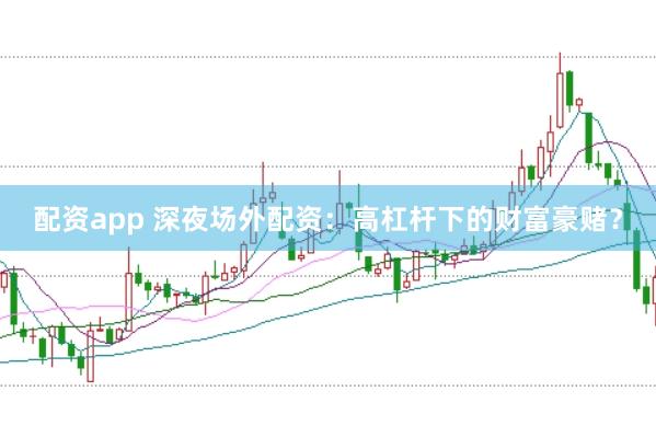 配资app 深夜场外配资：高杠杆下的财富豪赌？