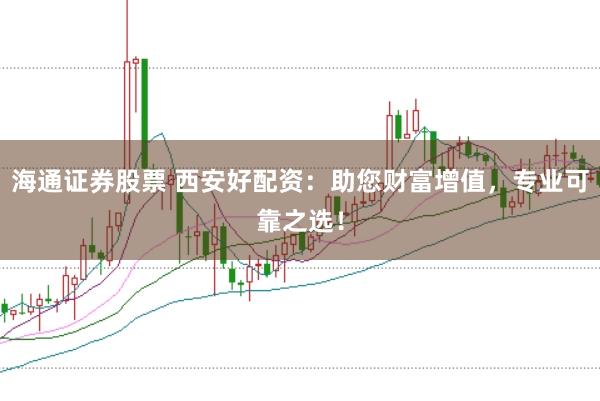 海通证券股票 西安好配资：助您财富增值，专业可靠之选！