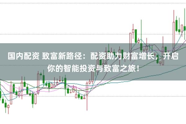 国内配资 致富新路径：配资助力财富增长，开启你的智能投资与致富之旅！