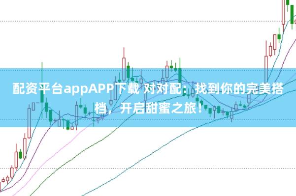 配资平台appAPP下载 对对配：找到你的完美搭档，开启甜蜜之旅！