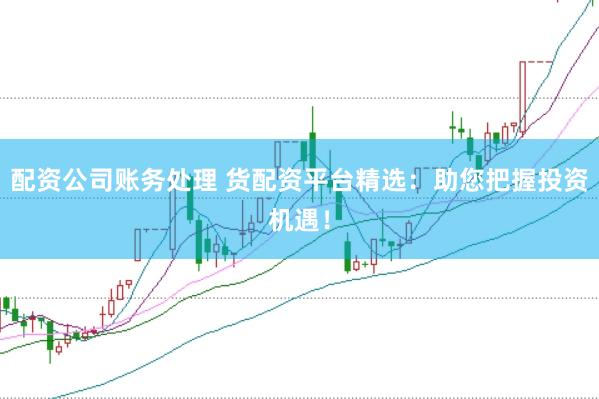 配资公司账务处理 货配资平台精选：助您把握投资机遇！