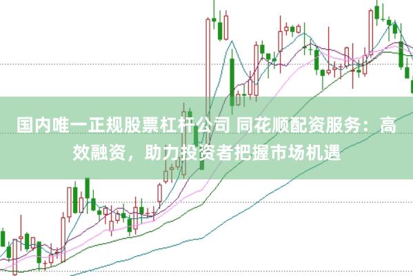 国内唯一正规股票杠杆公司 同花顺配资服务：高效融资，助力投资者把握市场机遇