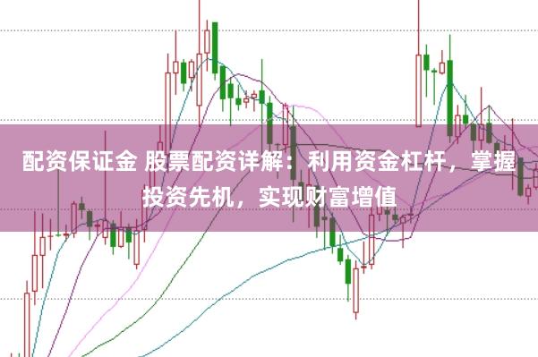 配资保证金 股票配资详解：利用资金杠杆，掌握投资先机，实现财富增值
