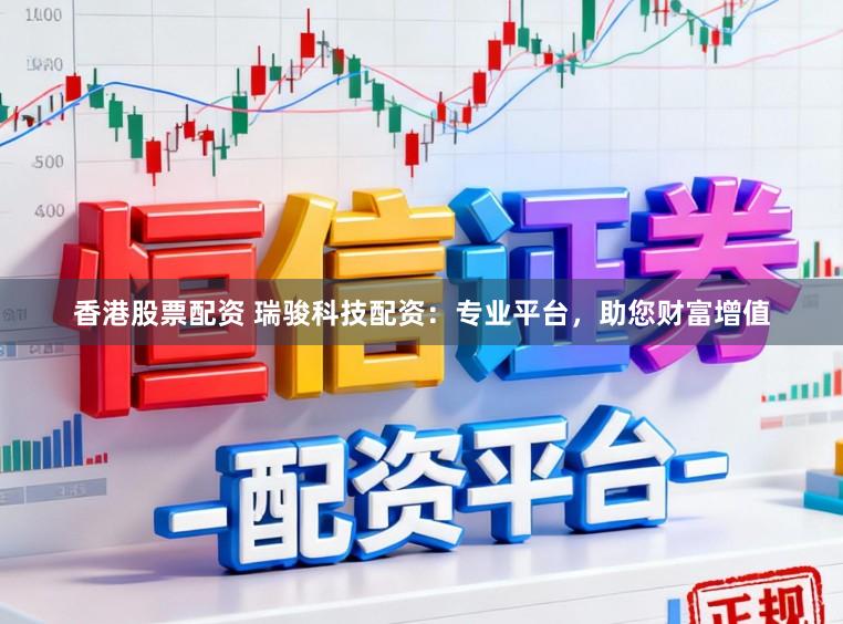 香港股票配资 瑞骏科技配资：专业平台，助您财富增值