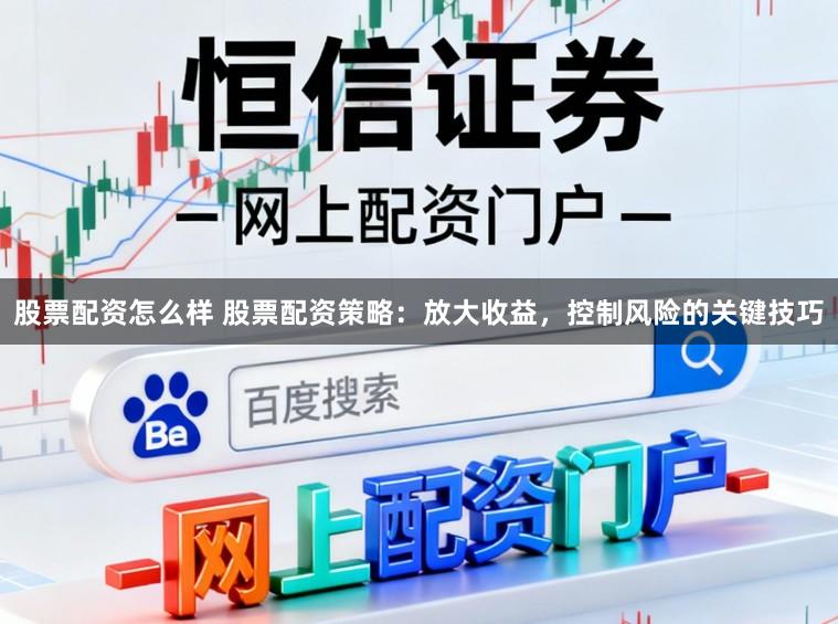 股票配资怎么样 股票配资策略：放大收益，控制风险的关键技巧
