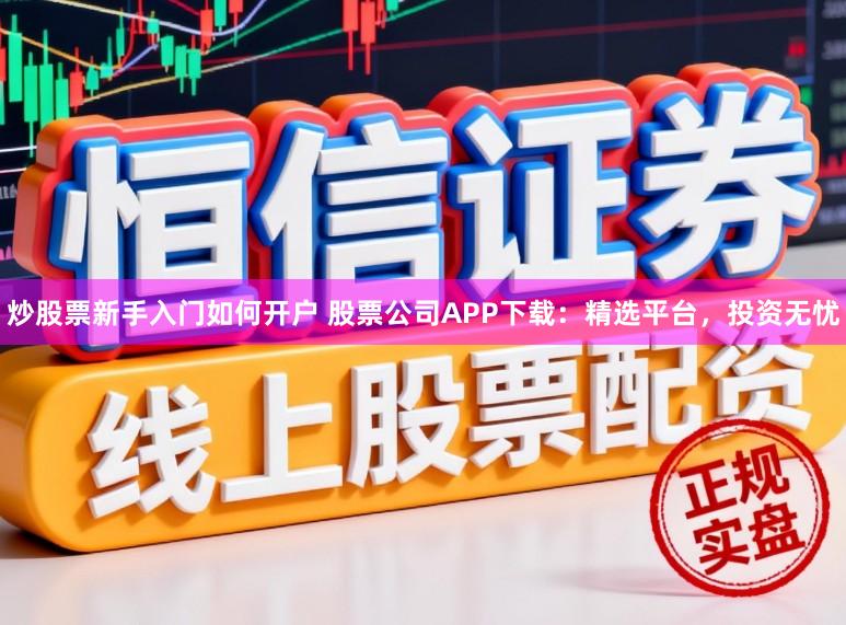 炒股票新手入门如何开户 股票公司APP下载：精选平台，投资无忧