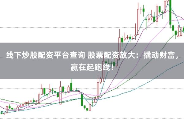 线下炒股配资平台查询 股票配资放大：撬动财富，赢在起跑线！