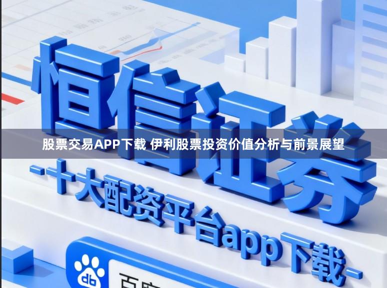 股票交易APP下载 伊利股票投资价值分析与前景展望