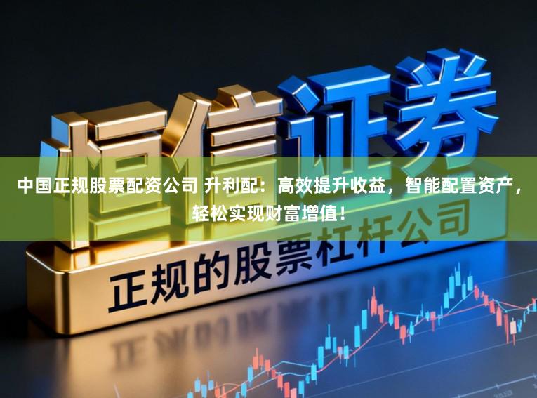 中国正规股票配资公司 升利配：高效提升收益，智能配置资产，轻松实现财富增值！