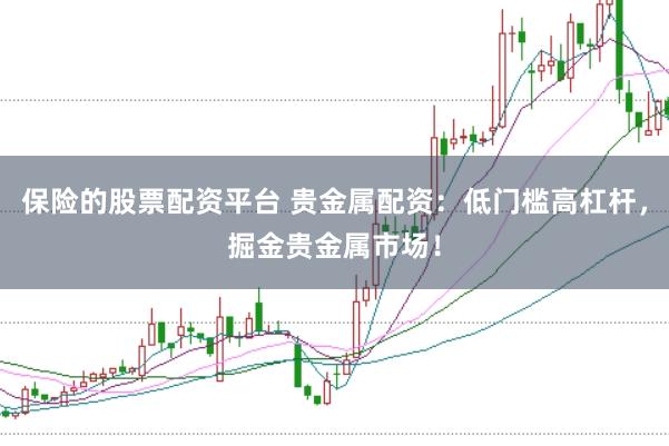 保险的股票配资平台 贵金属配资：低门槛高杠杆，掘金贵金属市场！