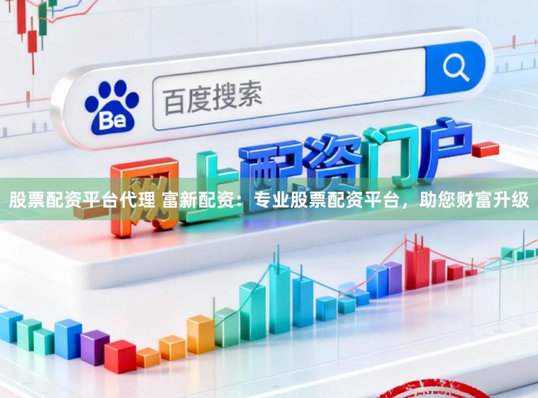 股票配资平台代理 富新配资：专业股票配资平台，助您财富升级