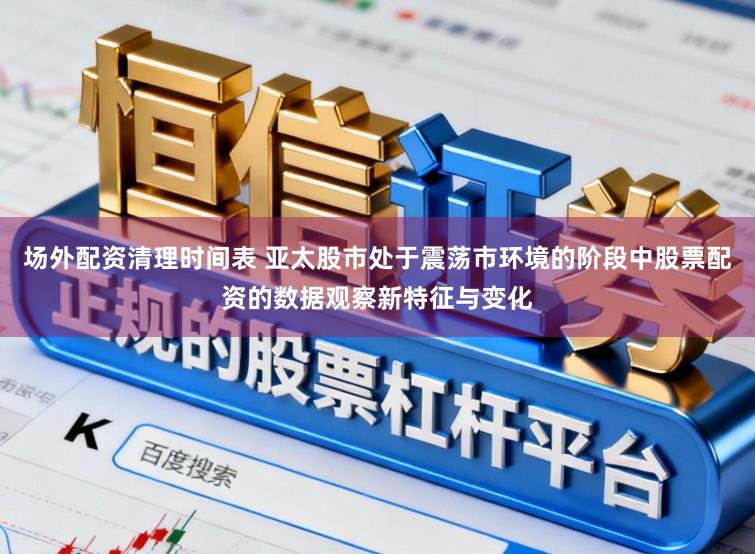 场外配资清理时间表 亚太股市处于震荡市环境的阶段中股票配资的数据观察新特征与变化