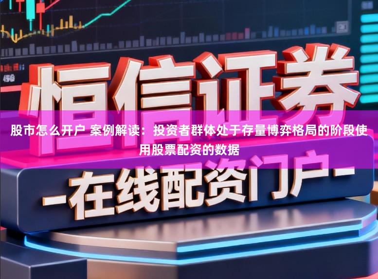 股市怎么开户 案例解读：投资者群体处于存量博弈格局的阶段使用股票配资的数据