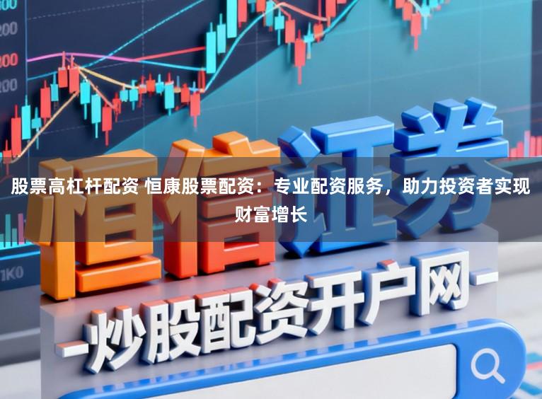 股票高杠杆配资 恒康股票配资：专业配资服务，助力投资者实现财富增长