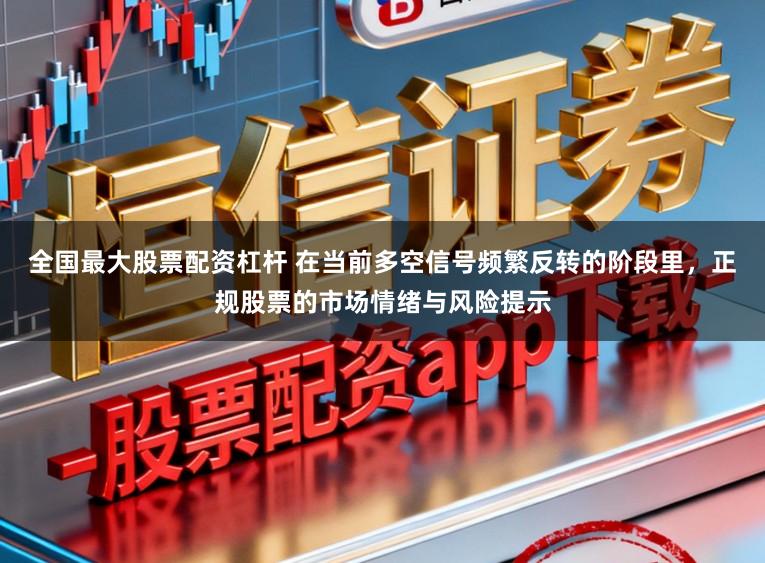 全国最大股票配资杠杆 在当前多空信号频繁反转的阶段里，正规股票的市场情绪与风险提示