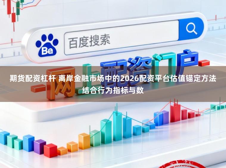 期货配资杠杆 离岸金融市场中的2026配资平台估值锚定方法结合行为指标与数