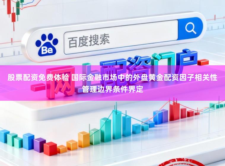 股票配资免费体验 国际金融市场中的外盘黄金配资因子相关性管理边界条件界定