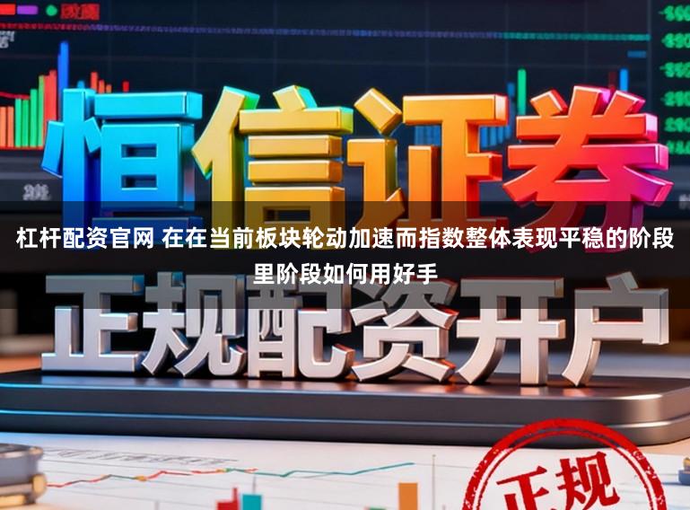 杠杆配资官网 在在当前板块轮动加速而指数整体表现平稳的阶段里阶段如何用好手