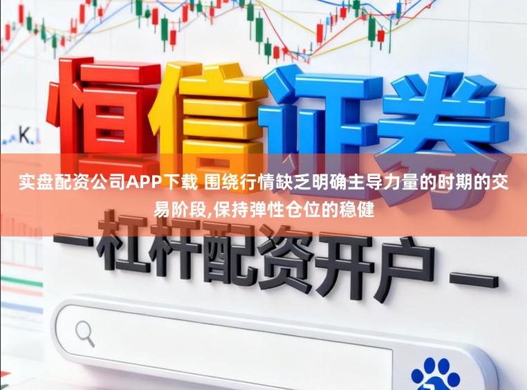 实盘配资公司APP下载 围绕行情缺乏明确主导力量的时期的交易阶段,保持弹性仓位的稳健