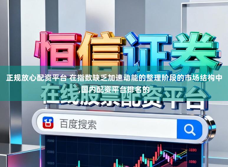 正规放心配资平台 在指数缺乏加速动能的整理阶段的市场结构中,国内配资平台排名的