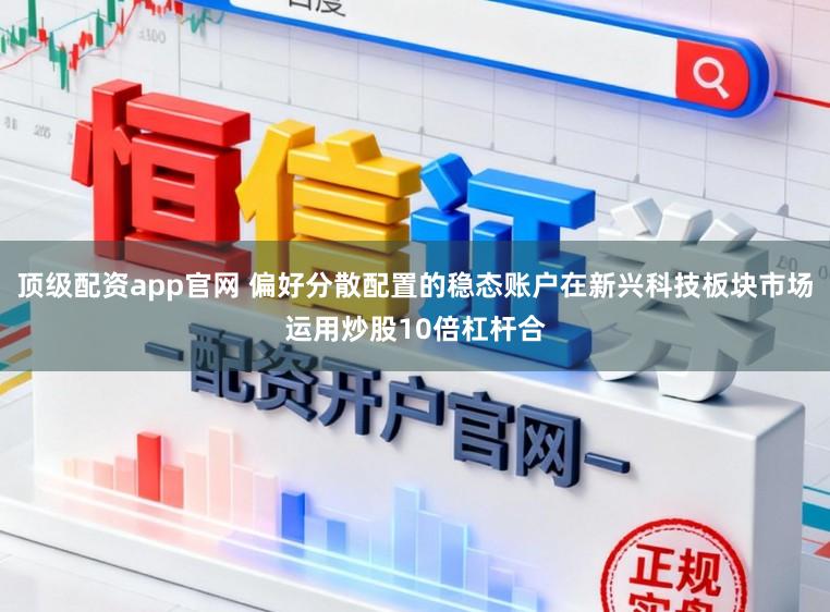 顶级配资app官网 偏好分散配置的稳态账户在新兴科技板块市场运用炒股10倍杠杆合