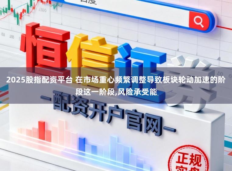 2025股指配资平台 在市场重心频繁调整导致板块轮动加速的阶段这一阶段,风险承受能