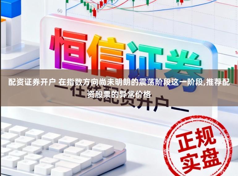 配资证券开户 在指数方向尚未明朗的震荡阶段这一阶段,推荐配资股票的异常价格