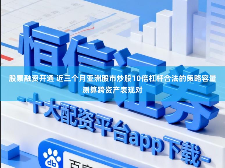 股票融资开通 近三个月亚洲股市炒股10倍杠杆合法的策略容量测算跨资产表现对