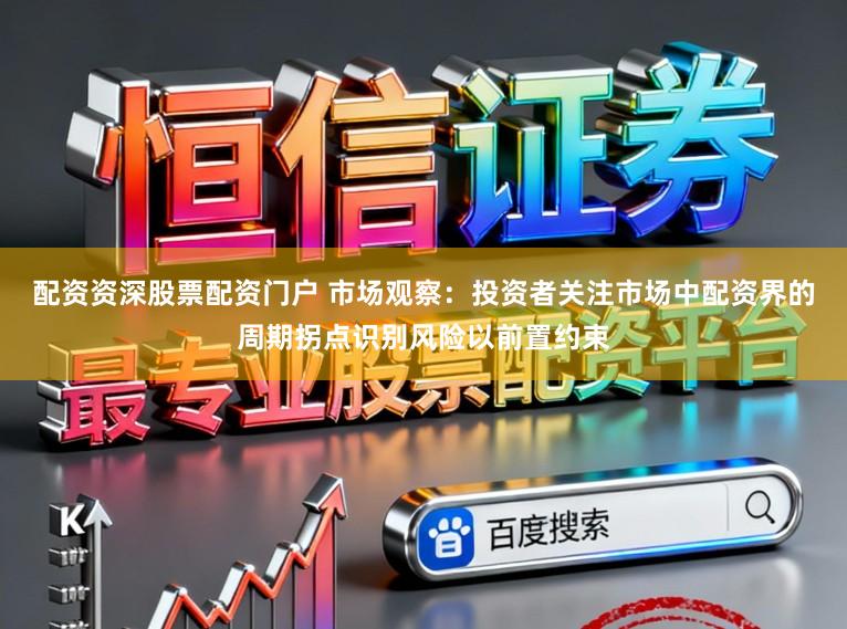 配资资深股票配资门户 市场观察：投资者关注市场中配资界的周期拐点识别风险以前置约束