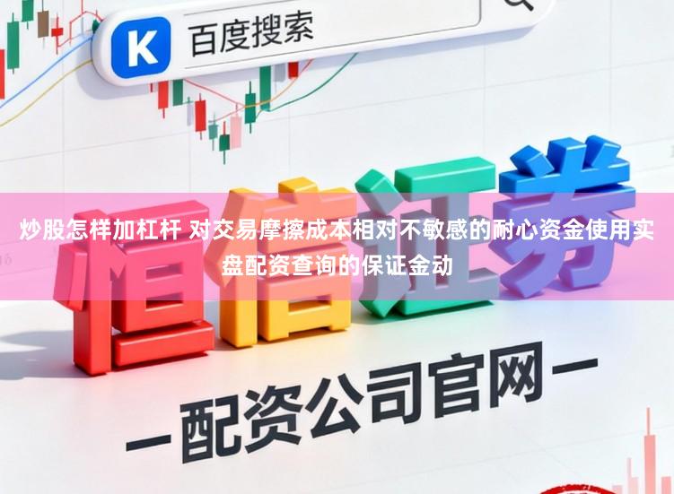 炒股怎样加杠杆 对交易摩擦成本相对不敏感的耐心资金使用实盘配资查询的保证金动