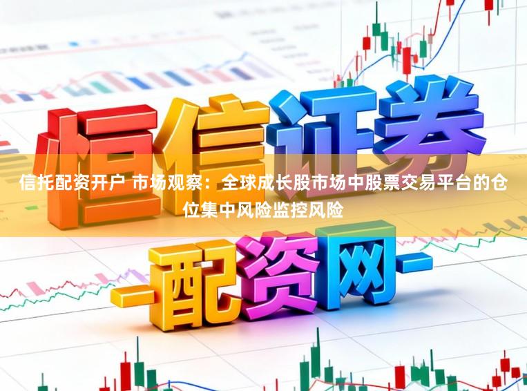 信托配资开户 市场观察：全球成长股市场中股票交易平台的仓位集中风险监控风险