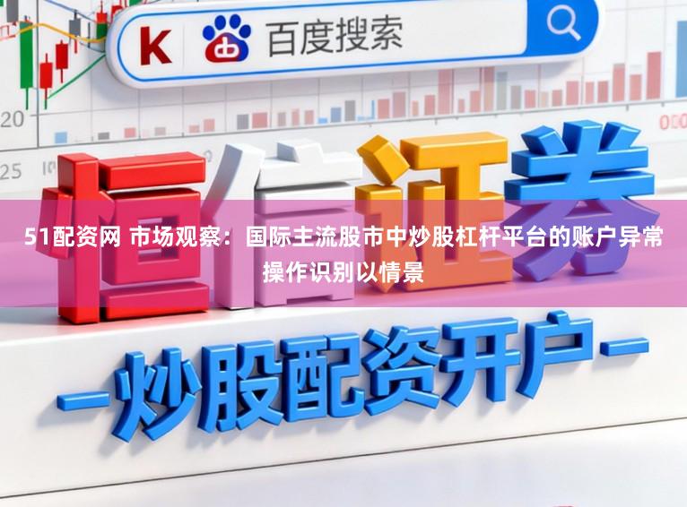 51配资网 市场观察：国际主流股市中炒股杠杆平台的账户异常操作识别以情景