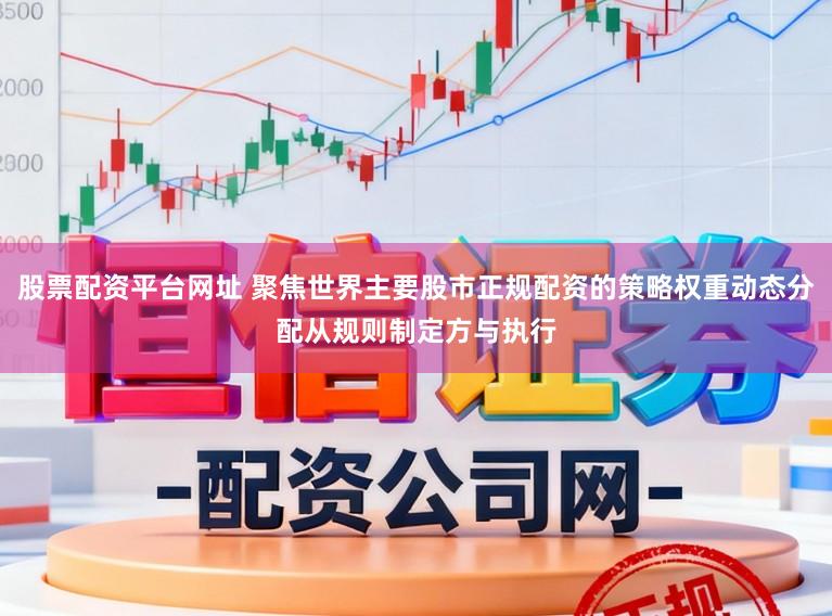 股票配资平台网址 聚焦世界主要股市正规配资的策略权重动态分配从规则制定方与执行