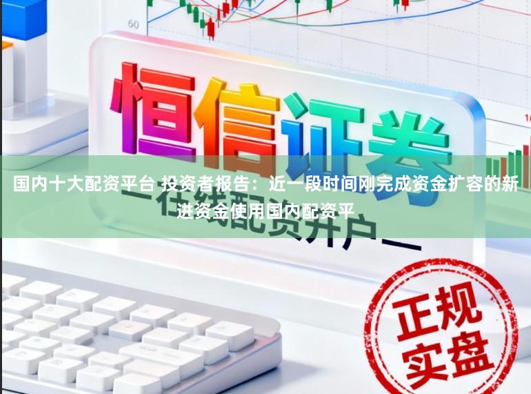 国内十大配资平台 投资者报告：近一段时间刚完成资金扩容的新进资金使用国内配资平