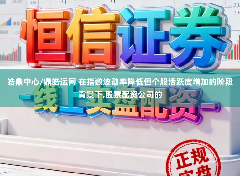 皓鼎中心/鼎皓运网 在指数波动率降低但个股活跃度增加的阶段背景下,股票配资公司的