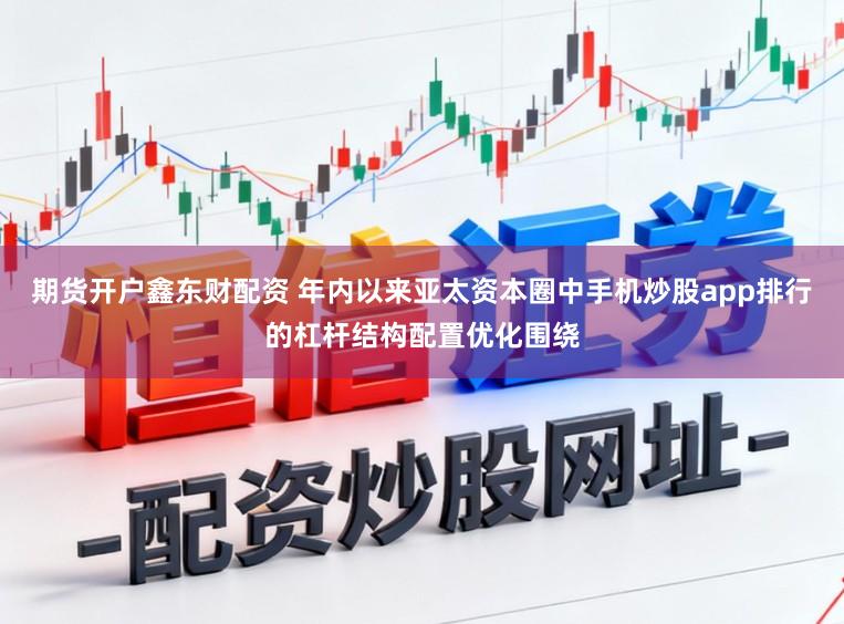 期货开户鑫东财配资 年内以来亚太资本圈中手机炒股app排行的杠杆结构配置优化围绕