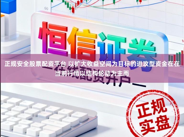 正规安全股票配资平台 以扩大收益空间为目标的进攻型资金在在当前行情以结构轮动为主而