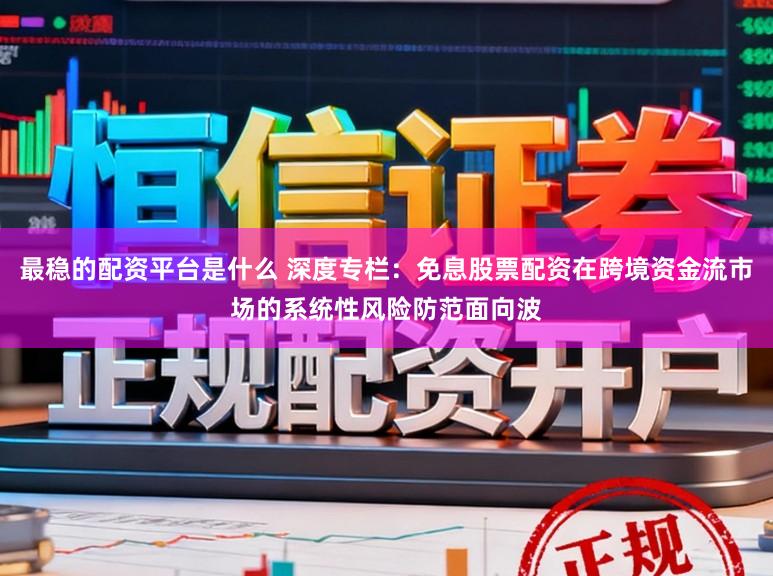 最稳的配资平台是什么 深度专栏：免息股票配资在跨境资金流市场的系统性风险防范面向波