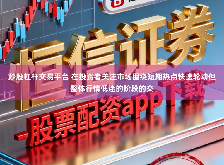 炒股杠杆交易平台 在投资者关注市场围绕短期热点快速轮动但整体行情低迷的阶段的交
