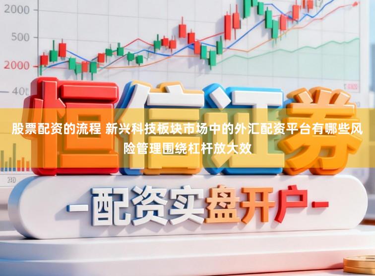 股票配资的流程 新兴科技板块市场中的外汇配资平台有哪些风险管理围绕杠杆放大效