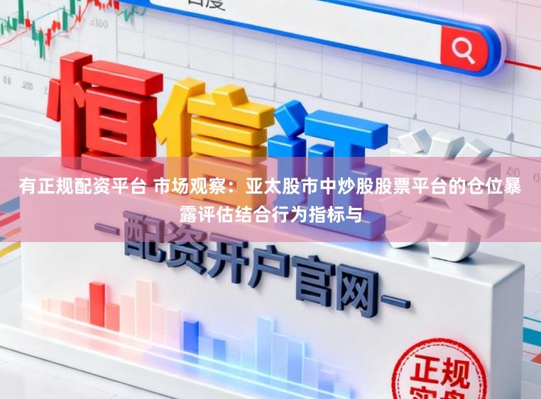 有正规配资平台 市场观察：亚太股市中炒股股票平台的仓位暴露评估结合行为指标与